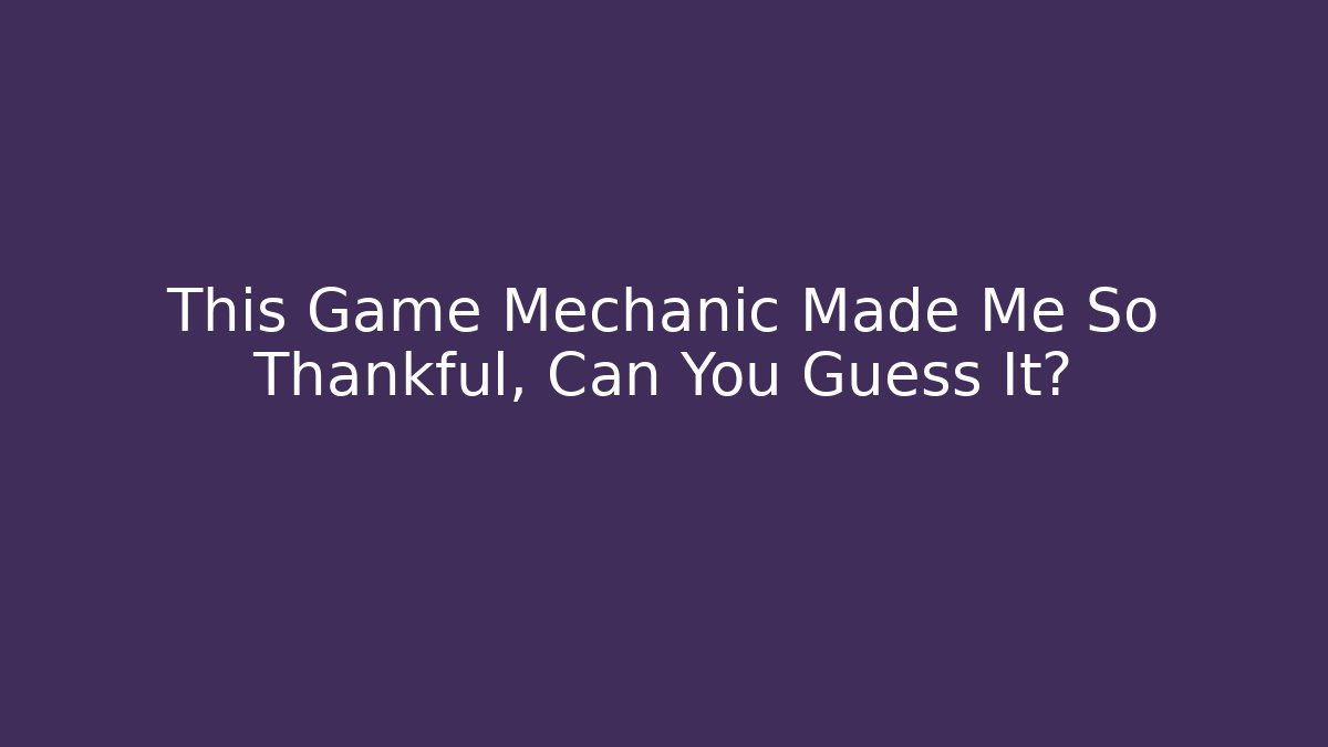 This Game Mechanic Made Me So Thankful, Can You Guess It?