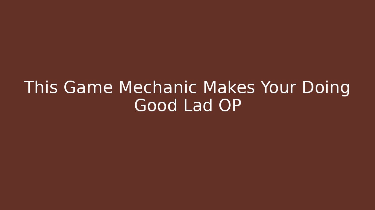 This Game Mechanic Makes Your Doing Good Lad OP