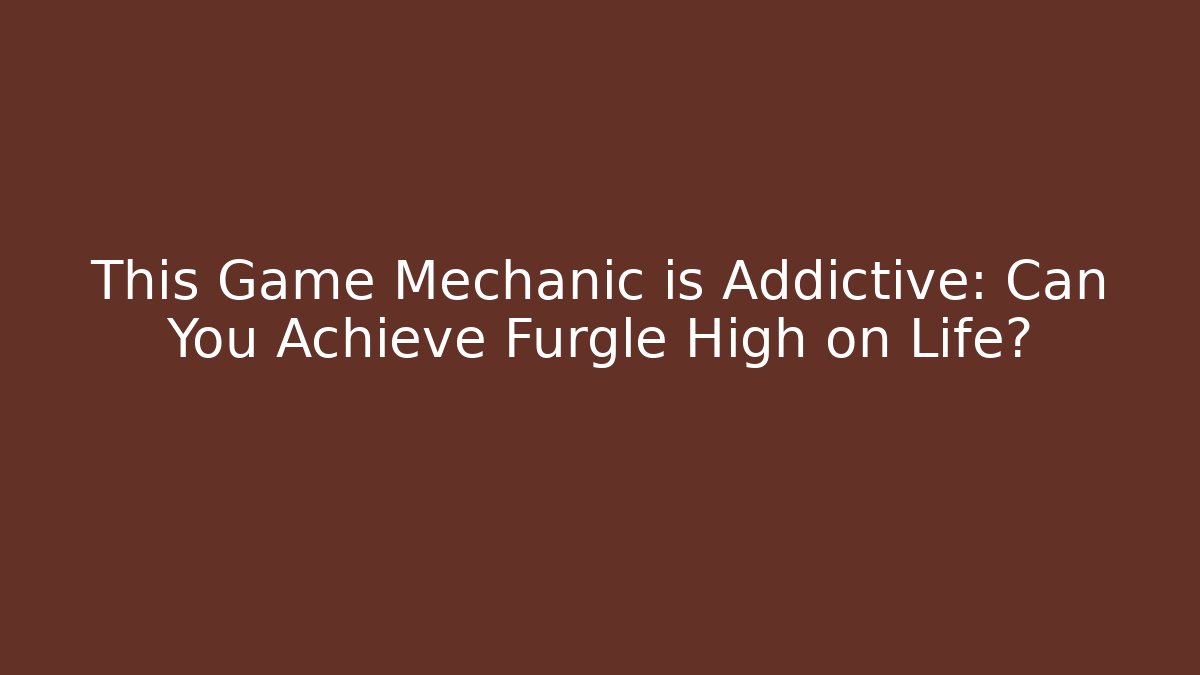 This Game Mechanic is Addictive: Can You Achieve Furgle High on Life?