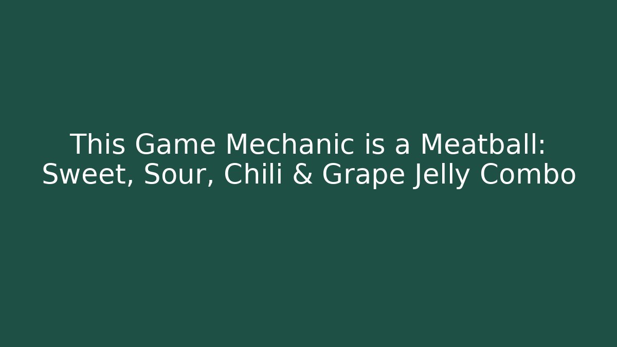 This Game Mechanic is a Meatball: Sweet, Sour, Chili & Grape Jelly Combo