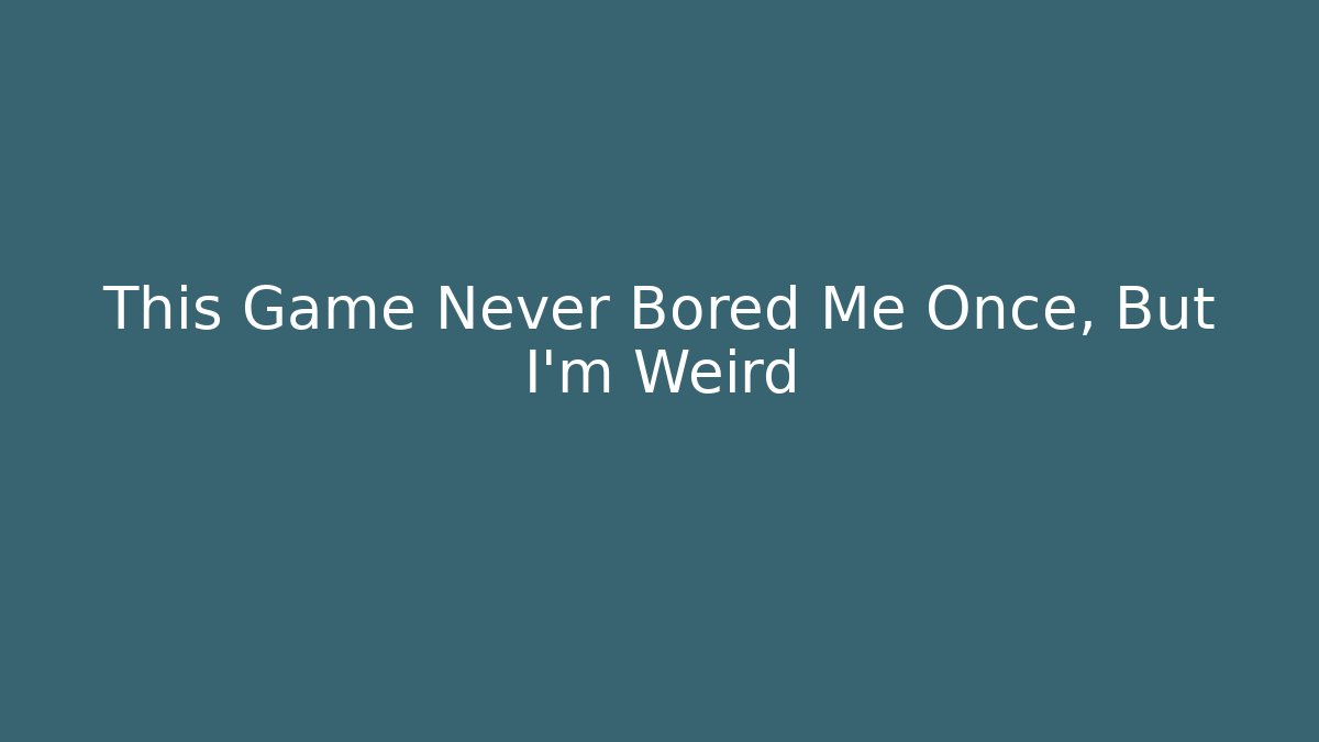 This Game Never Bored Me Once, But I’m Weird