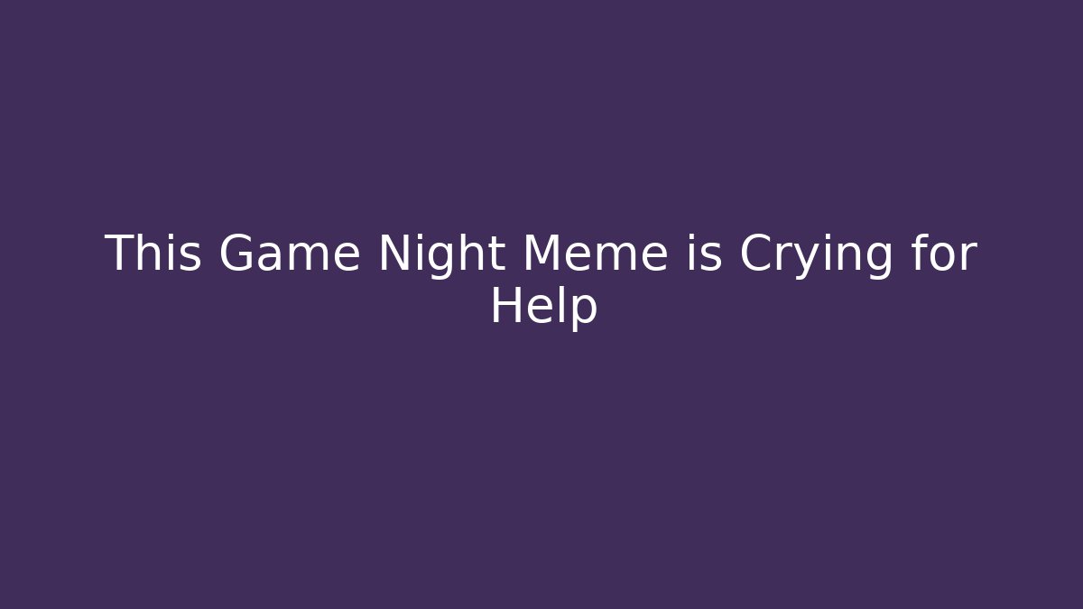 This Game Night Meme is Crying for Help - Critter Realm