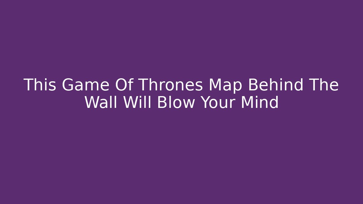 This Game Of Thrones Map Behind The Wall Will Blow Your Mind - Critter Realm
