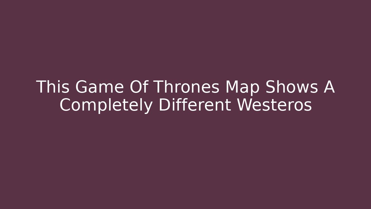 This Game Of Thrones Map Shows A Completely Different Westeros