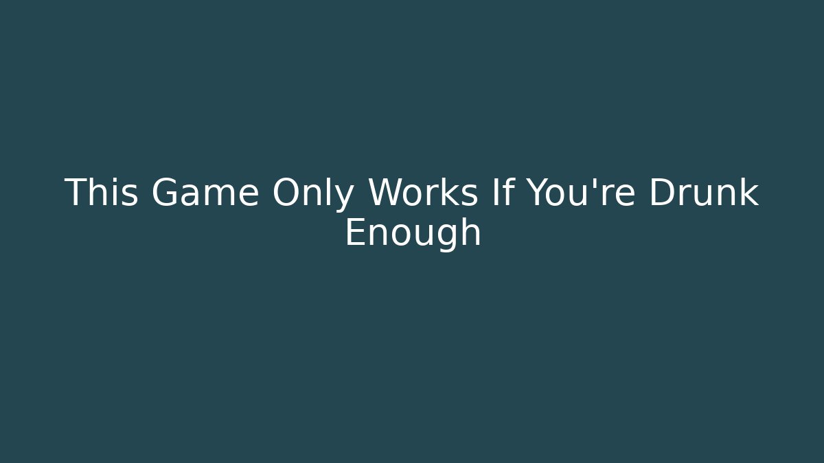 This Game Only Works If You're Drunk Enough