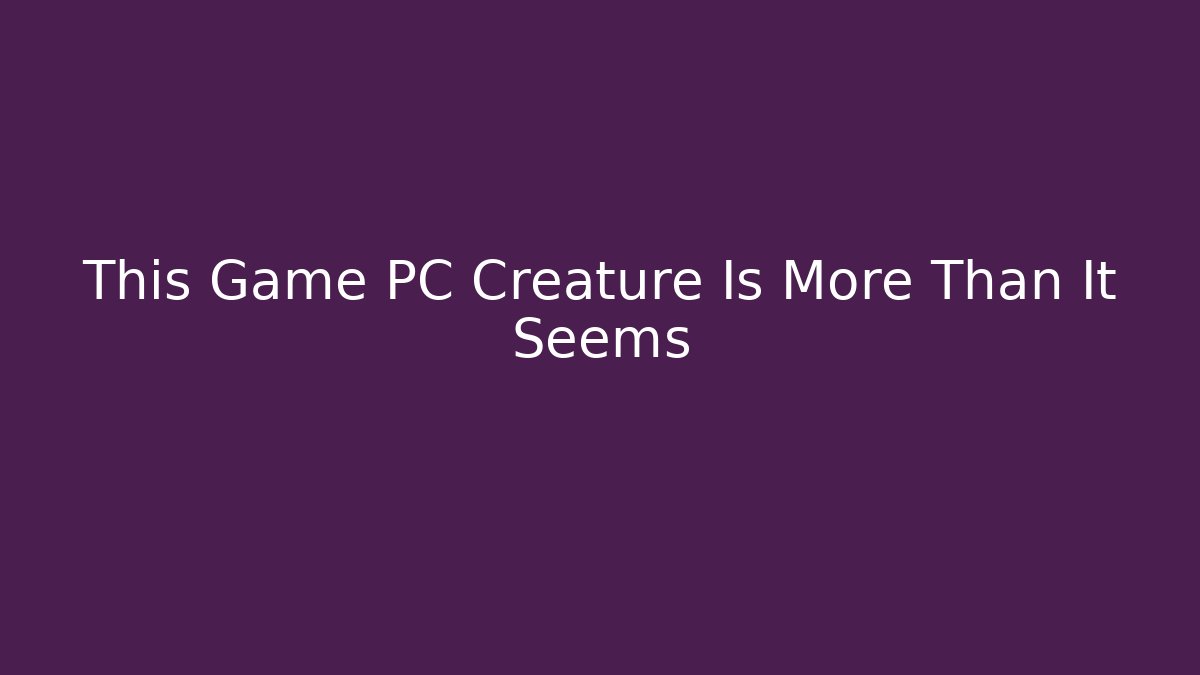 This Game PC Creature Is More Than It Seems