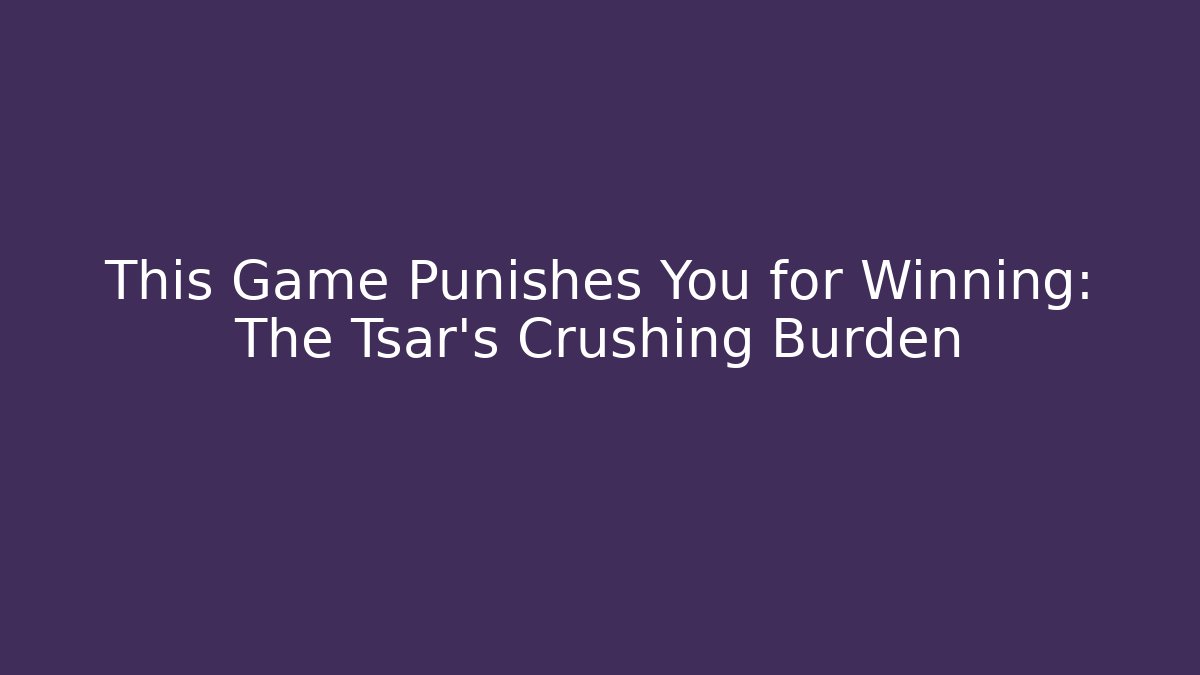 This Game Punishes You for Winning: The Tsar's Crushing Burden