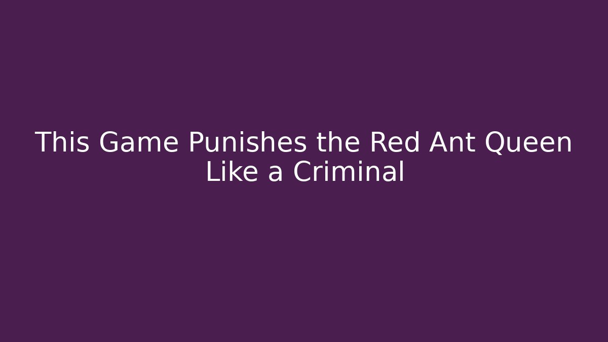 This Game Punishes the Red Ant Queen Like a Criminal
