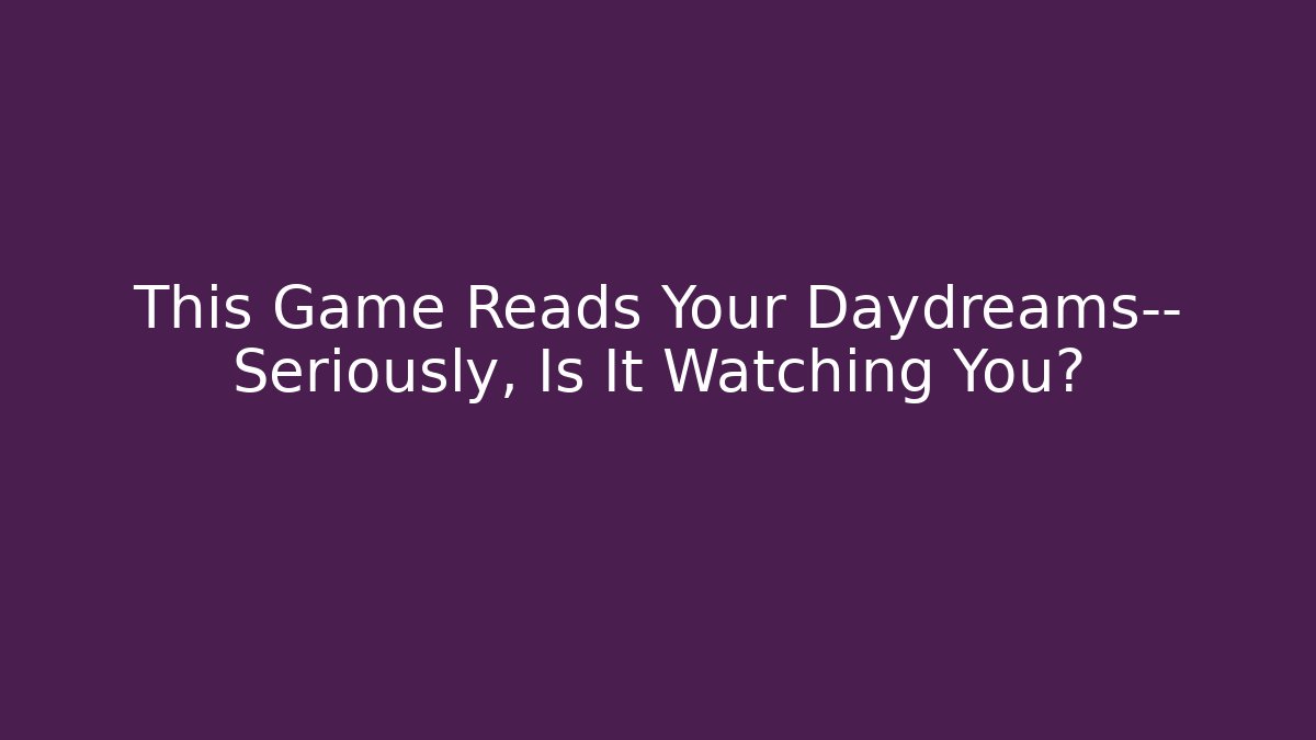 This Game Reads Your Daydreams— Seriously, Is It Watching You?