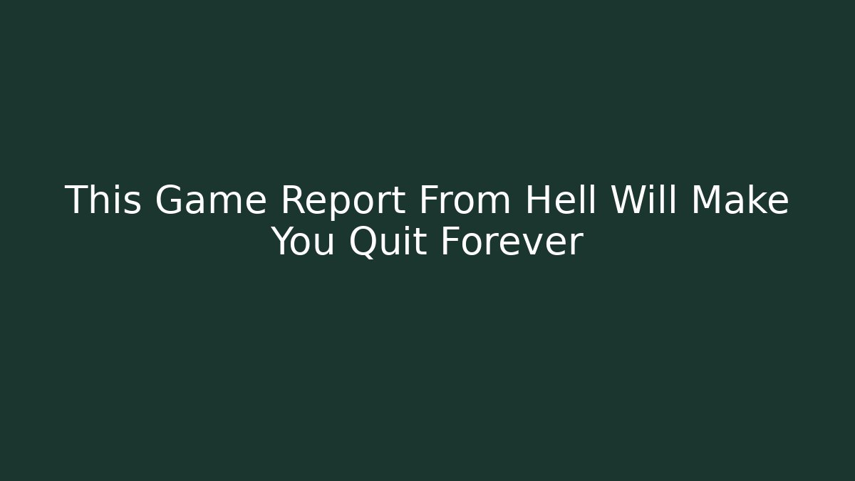 This Game Report From Hell Will Make You Quit Forever