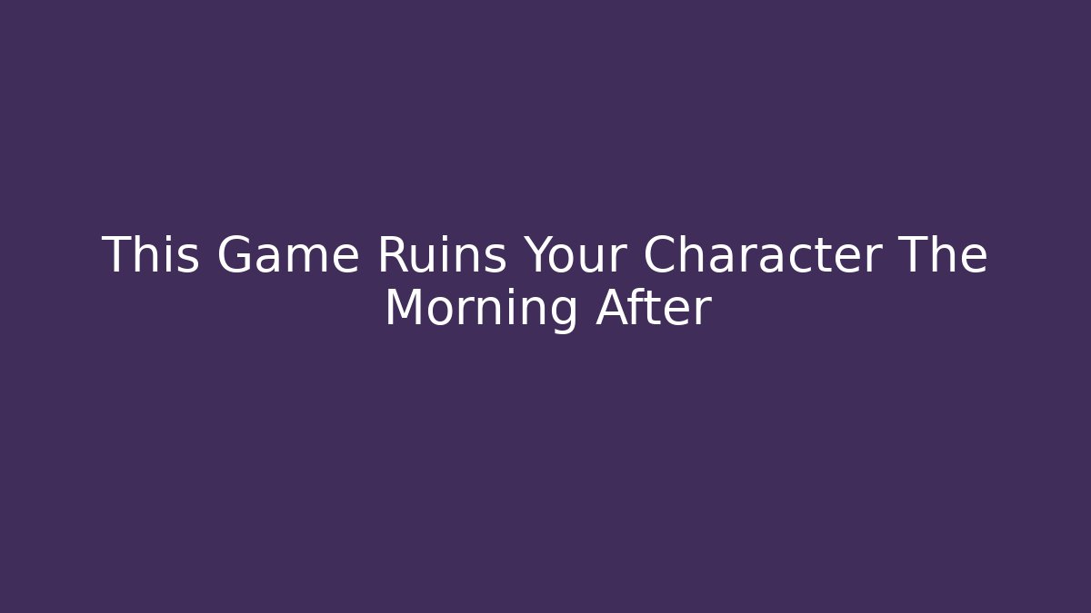 This Game Ruins Your Character The Morning After