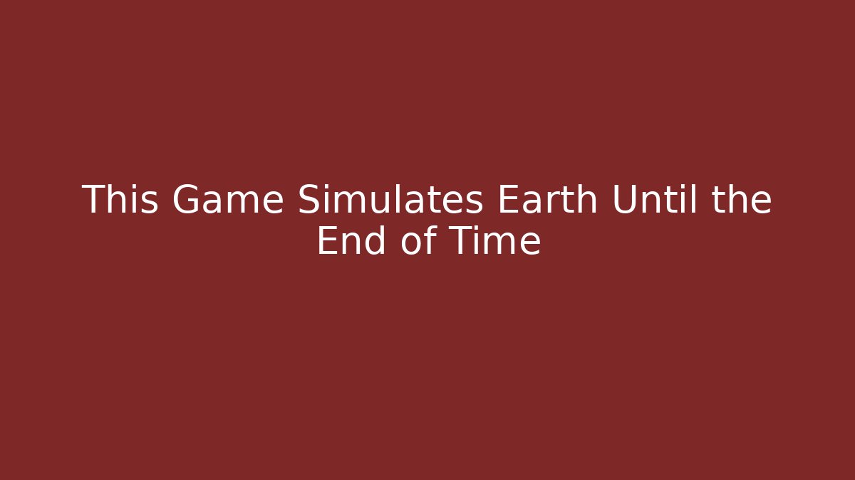 This Game Simulates Earth Until the End of Time