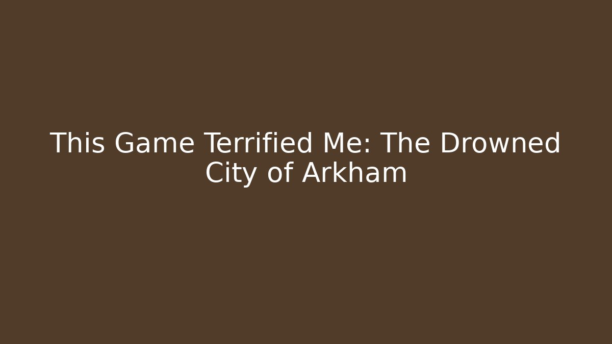 This Game Terrified Me: The Drowned City of Arkham
