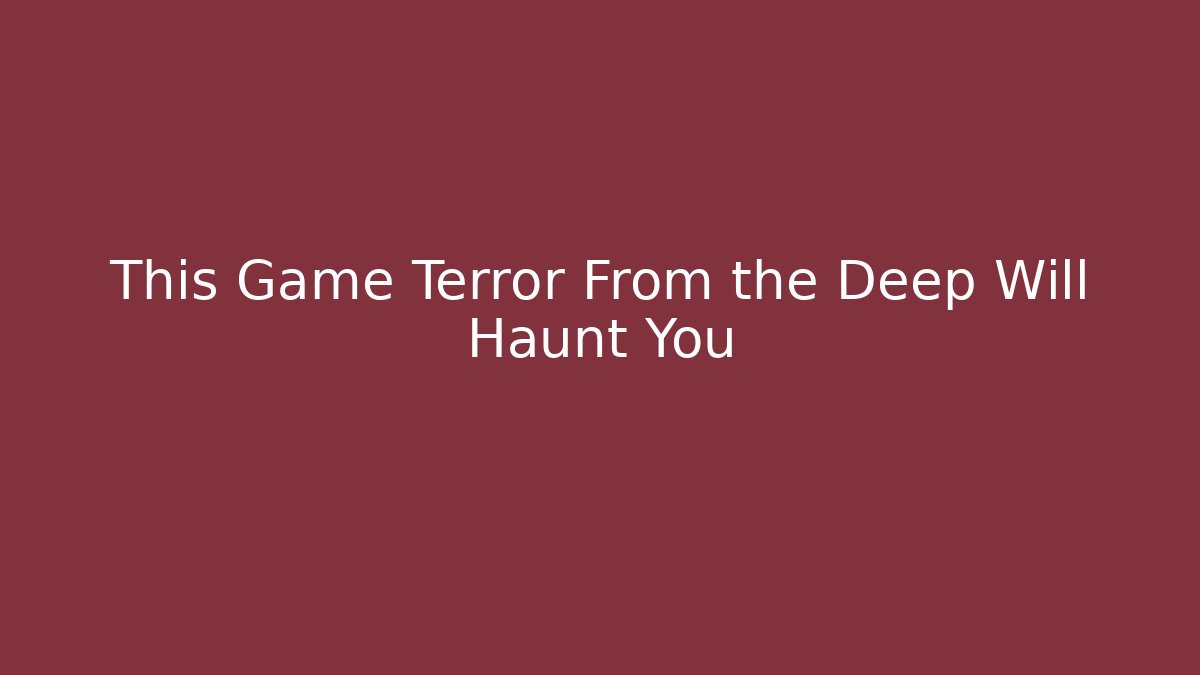 This Game Terror From the Deep Will Haunt You