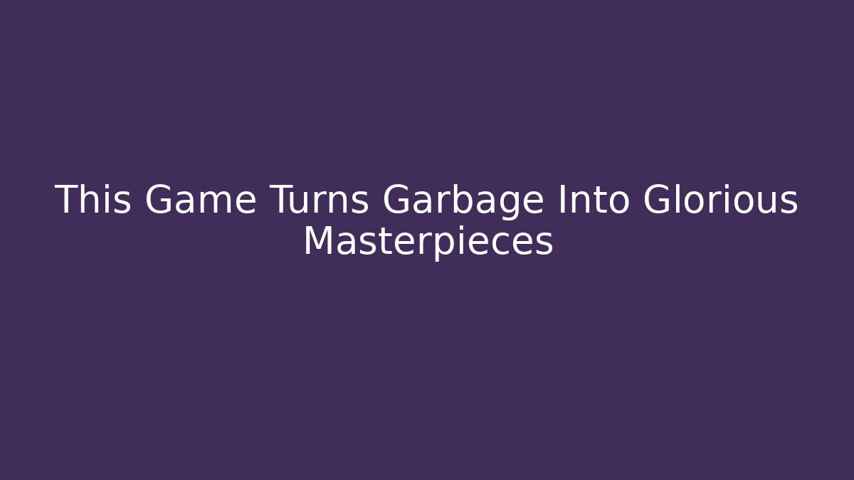 This Game Turns Garbage Into Glorious Masterpieces