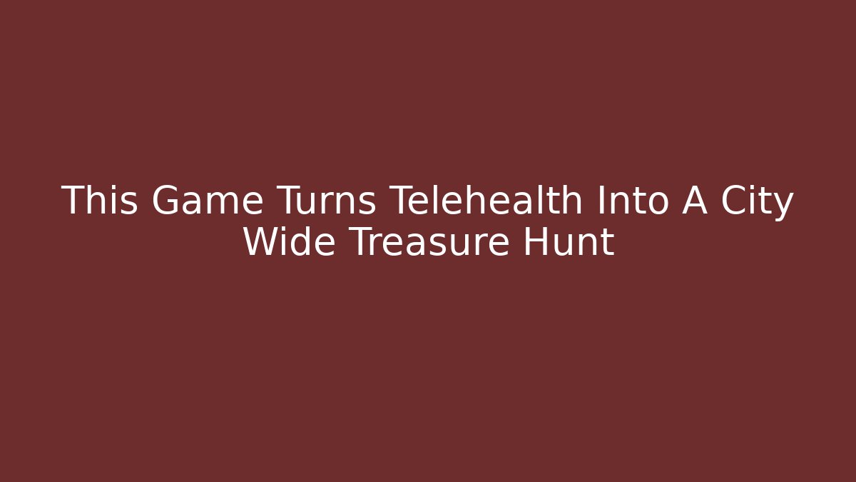 This Game Turns Telehealth Into A City Wide Treasure Hunt