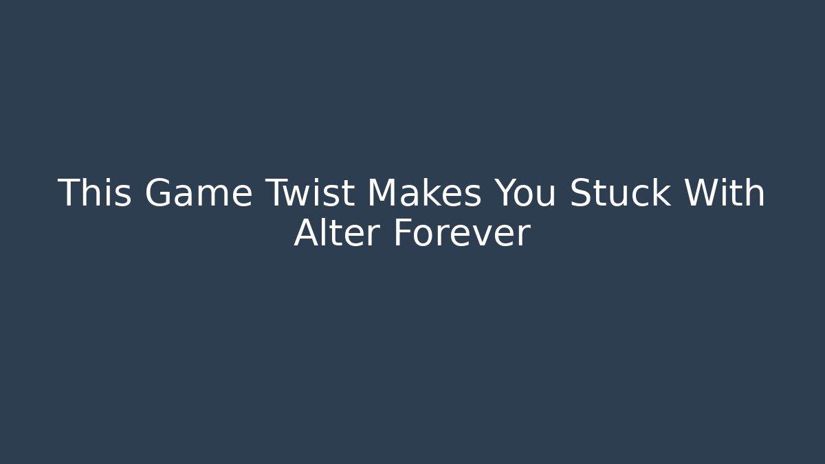 This Game Twist Makes You Stuck With Alter Forever