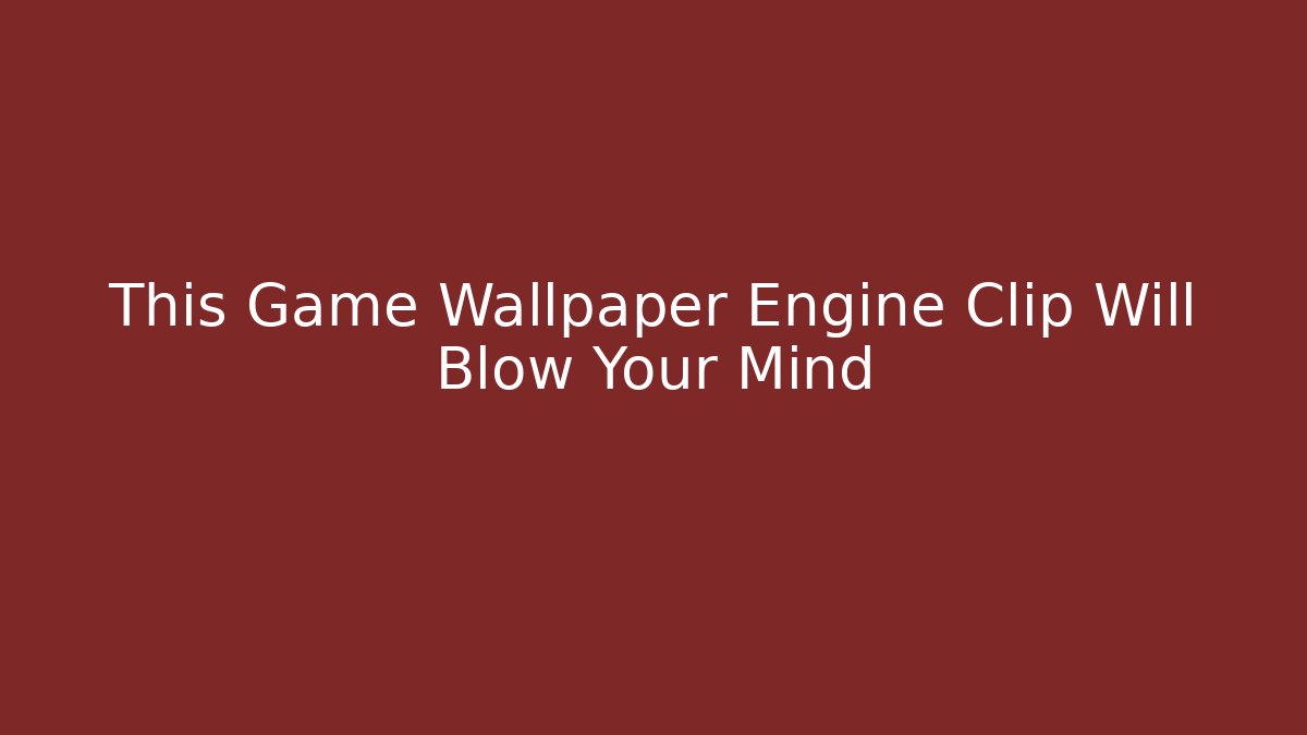 This Game Wallpaper Engine Clip Will Blow Your Mind