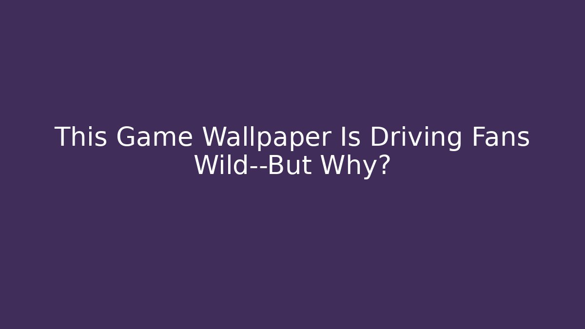 This Game Wallpaper Is Driving Fans Wild—But Why?