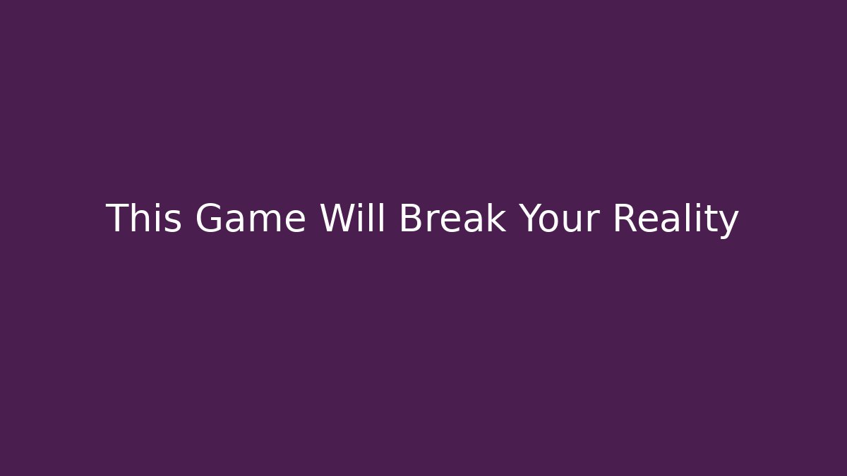 This Game Will Break Your Reality