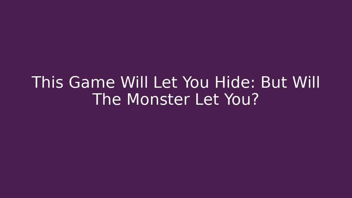 This Game Will Let You Hide: But Will The Monster Let You?