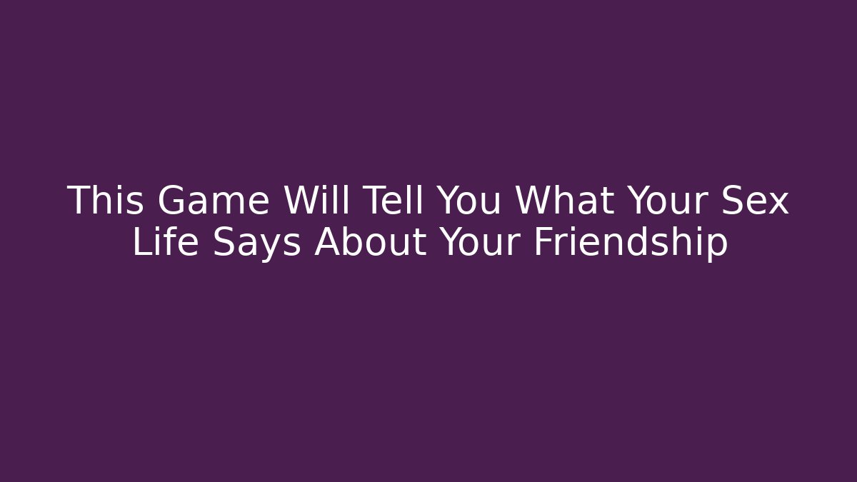 This Game Will Tell You What Your Sex Life Says About Your Friendship