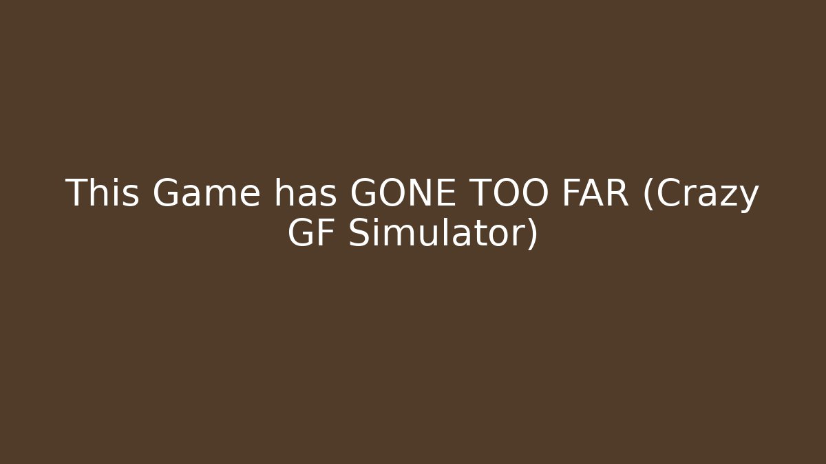 This Game has GONE TOO FAR (Crazy GF Simulator)