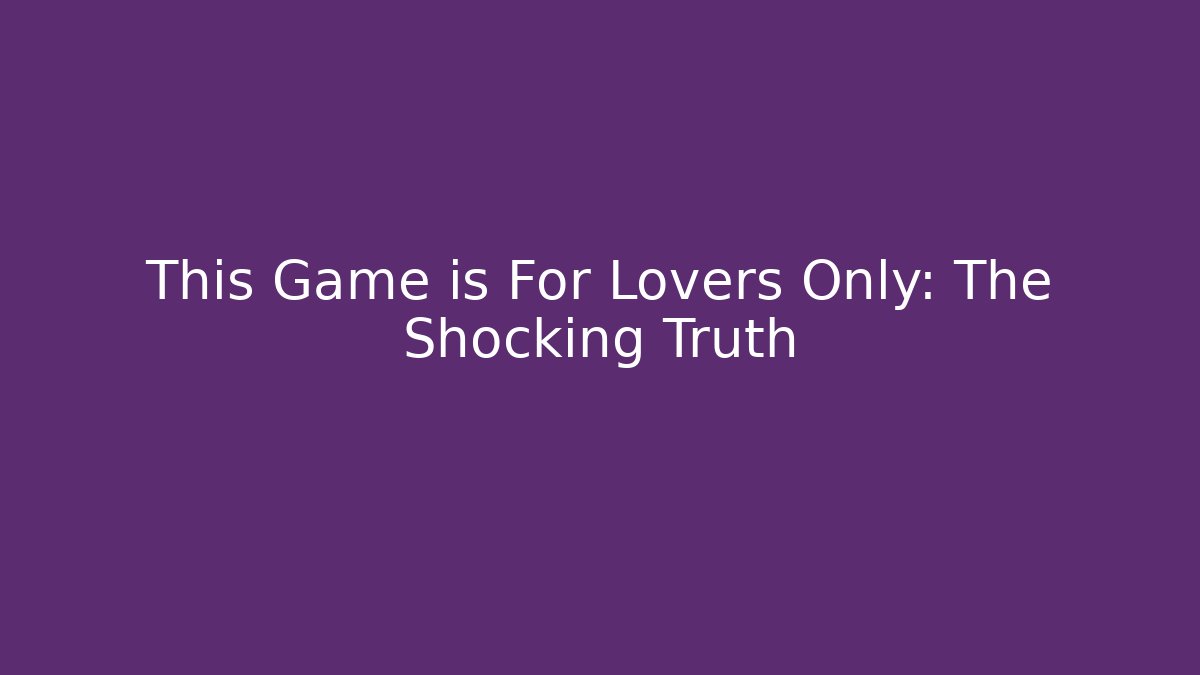 This Game is For Lovers Only: The Shocking Truth