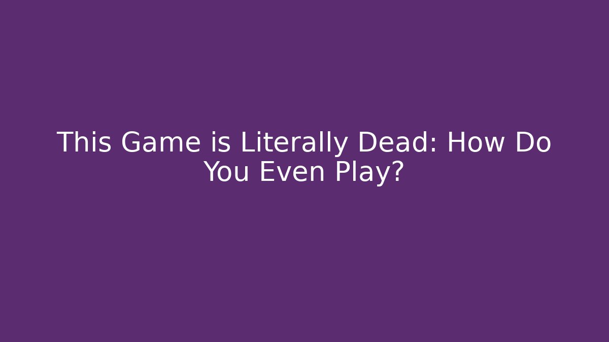 This Game is Literally Dead: How Do You Even Play?