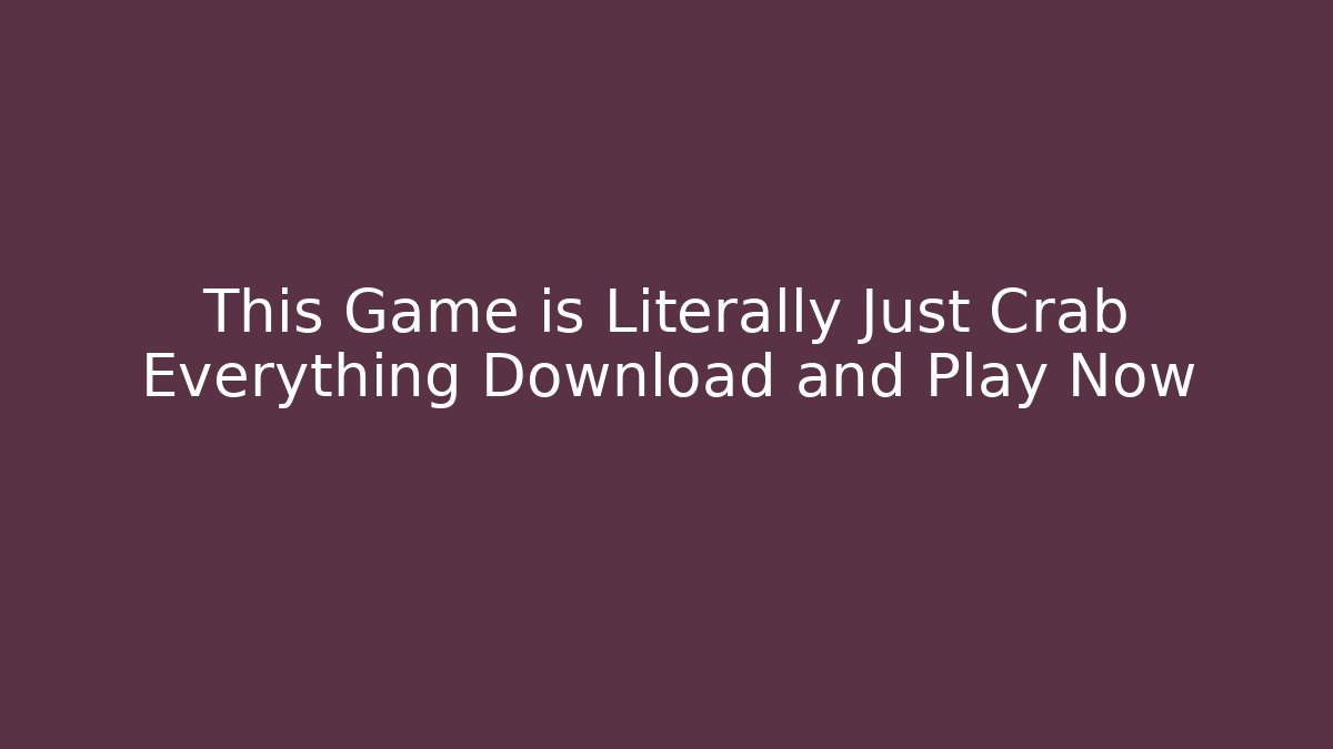 This Game is Literally Just Crab Everything Download and Play Now