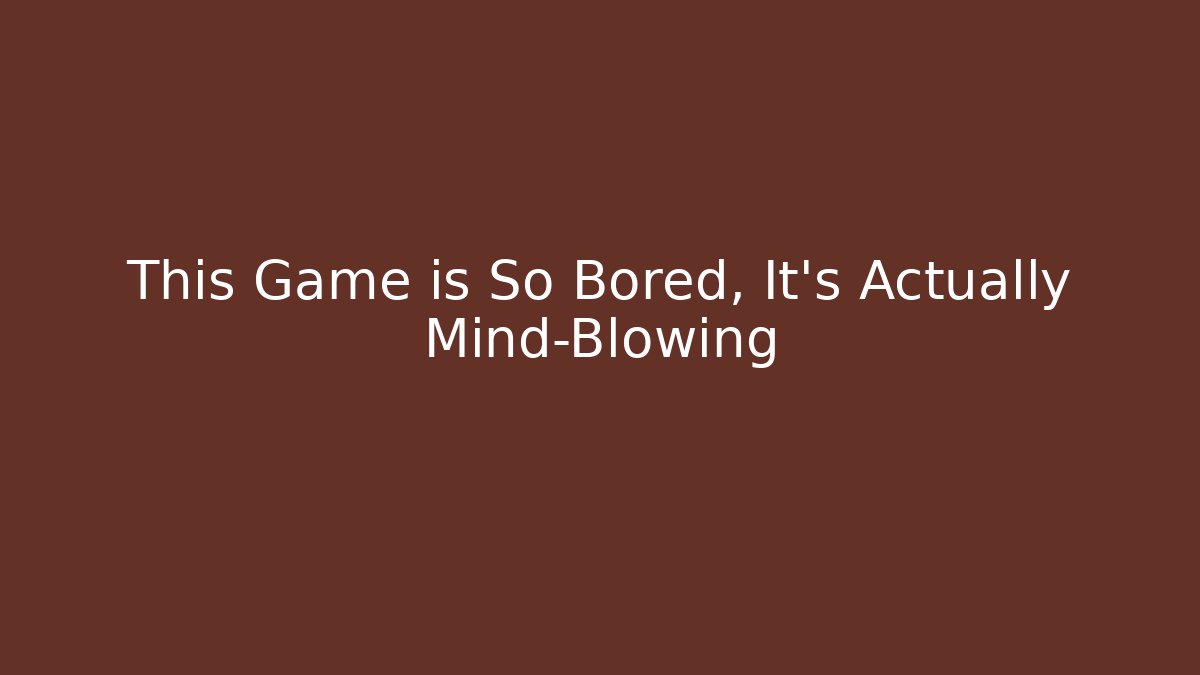 This Game is So Bored, It's Actually Mind-Blowing