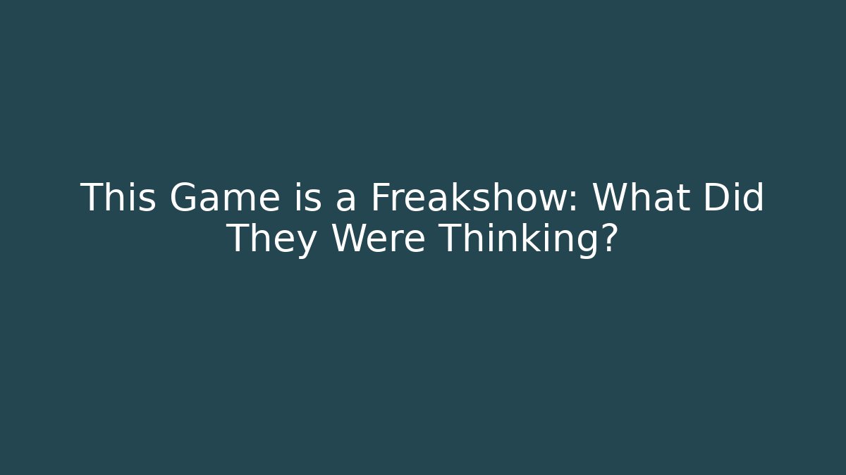 This Game is a Freakshow: What Did They Were Thinking?