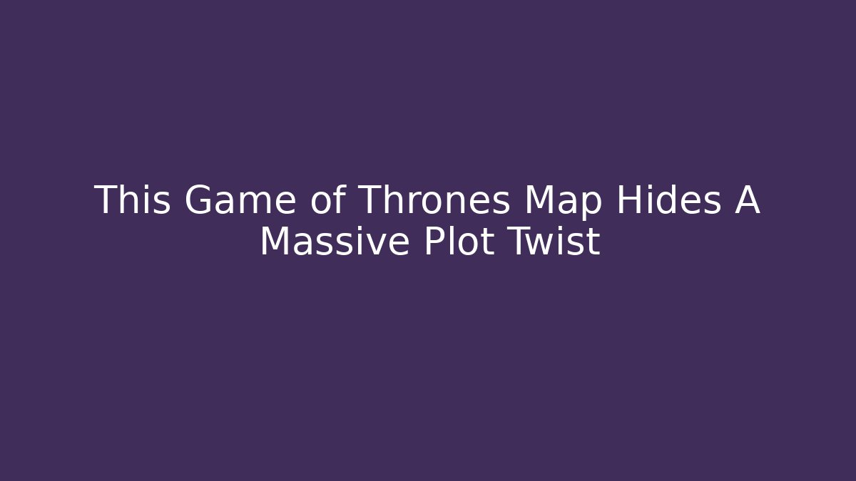 This Game of Thrones Map Hides A Massive Plot Twist