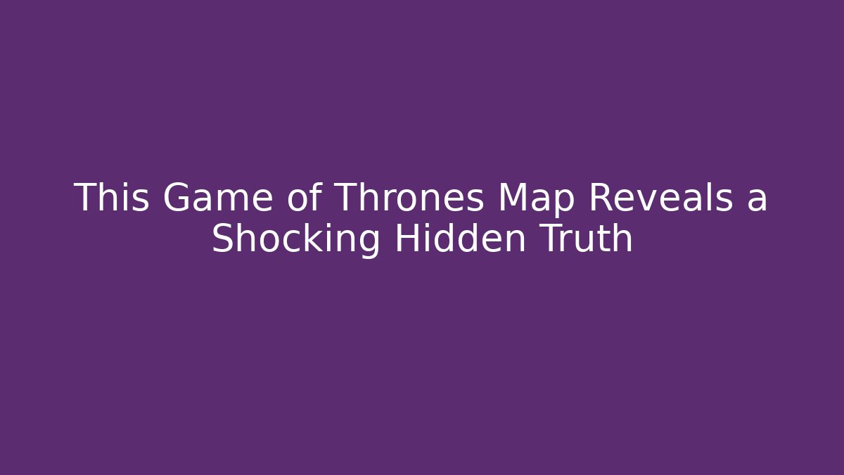 This Game of Thrones Map Reveals a Shocking Hidden Truth