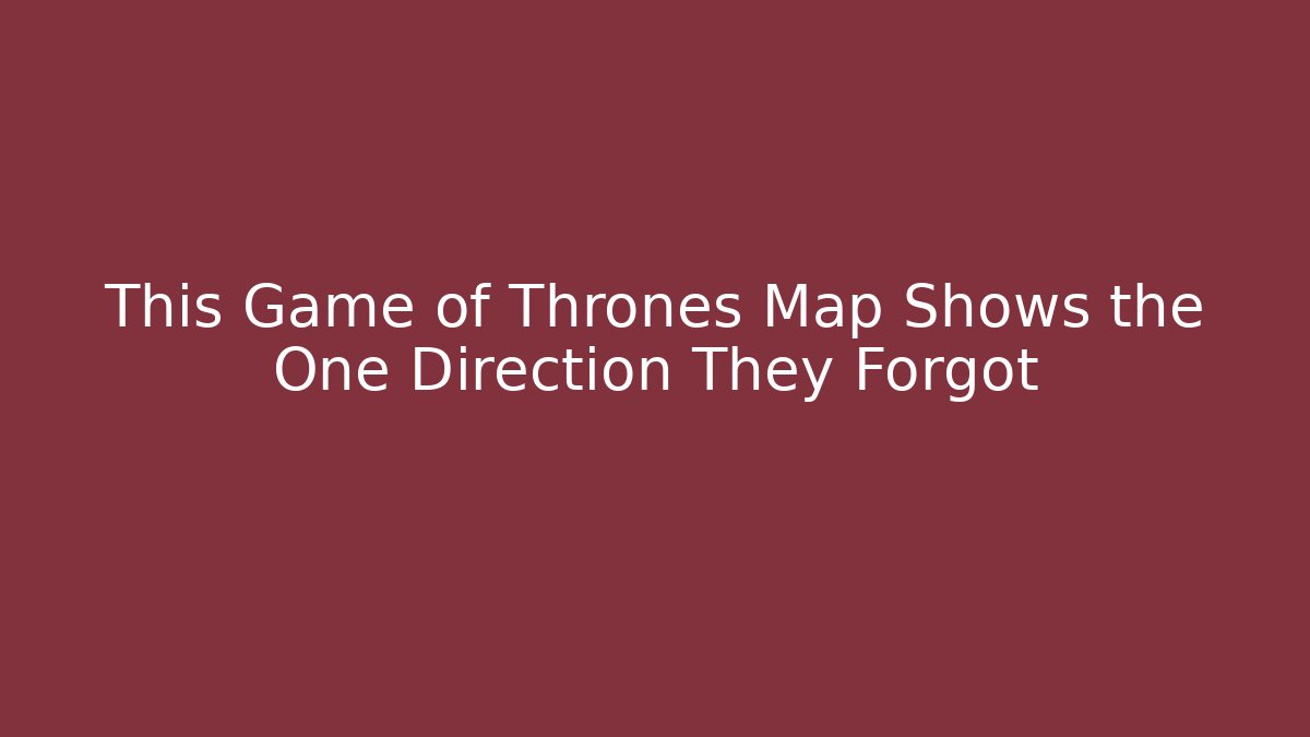 This Game of Thrones Map Shows the One Direction They Forgot