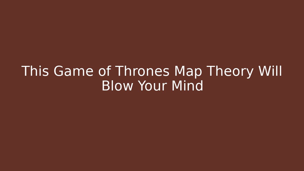This Game of Thrones Map Theory Will Blow Your Mind - Critter Realm