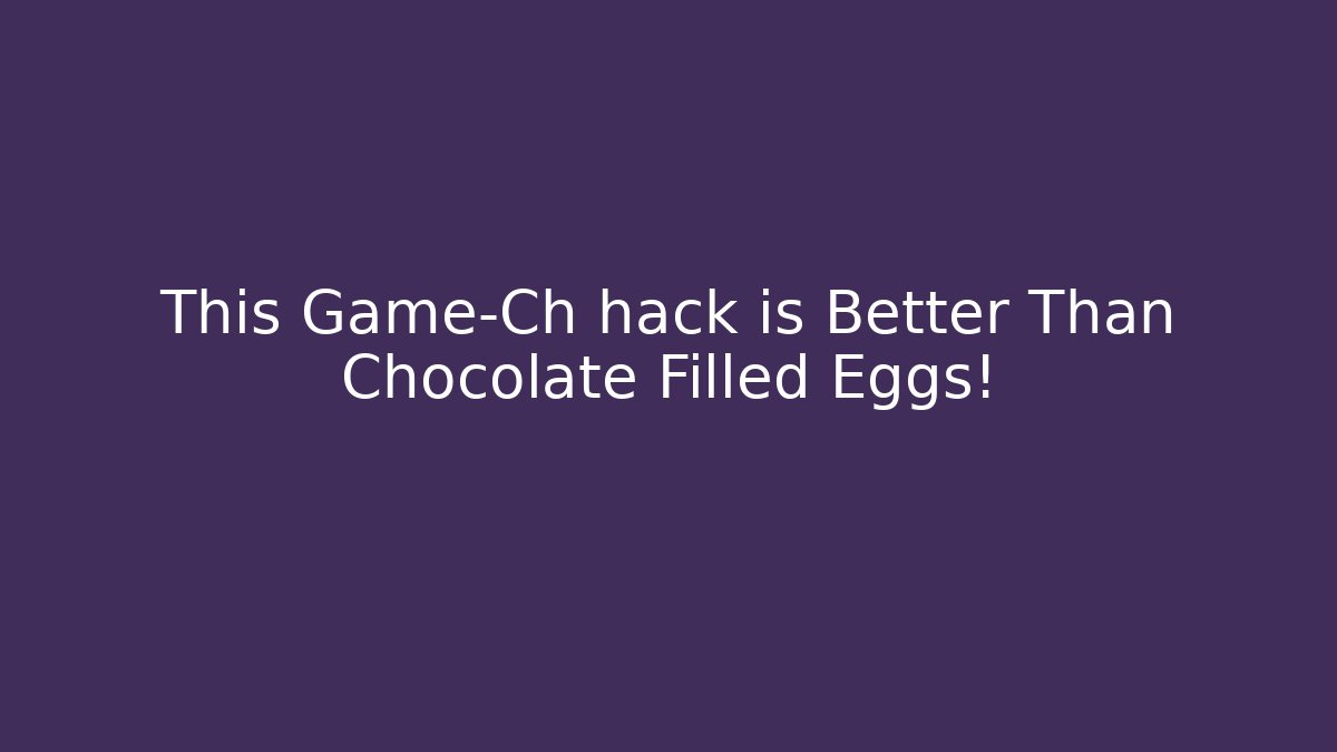 This Game-Ch hack is Better Than Chocolate Filled Eggs!