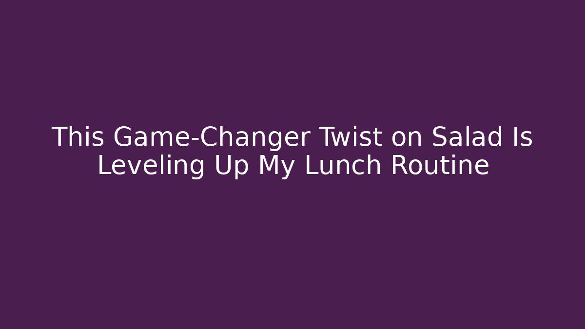 This Game-Changer Twist on Salad Is Leveling Up My Lunch Routine