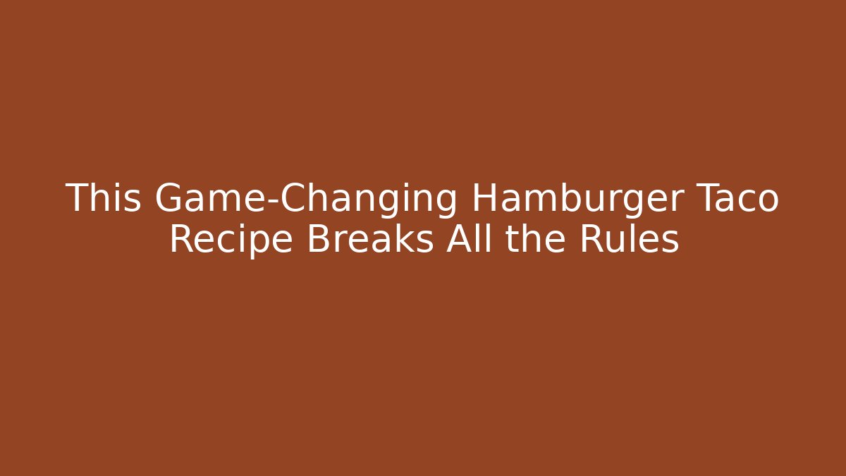 This Game-Changing Hamburger Taco Recipe Breaks All the Rules