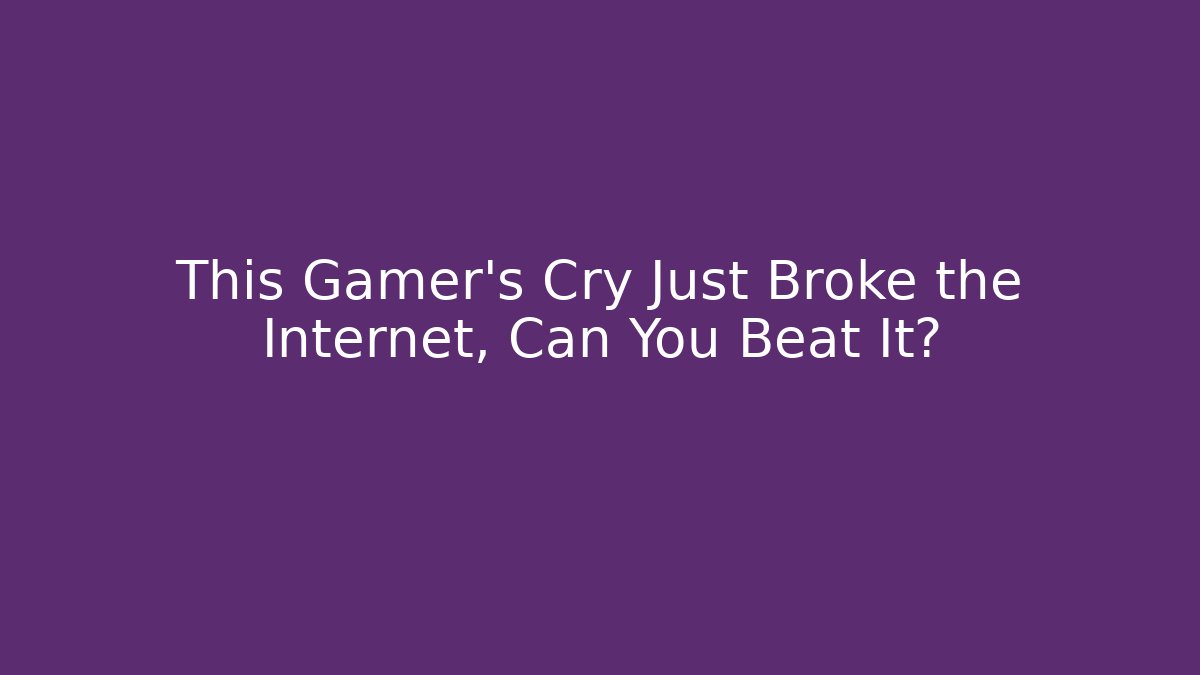 This Gamer's Cry Just Broke the Internet, Can You Beat It?