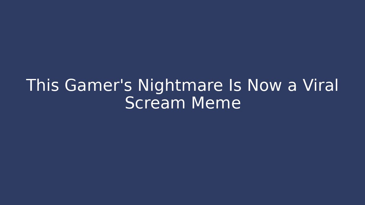 This Gamer’s Nightmare Is Now a Viral Scream Meme