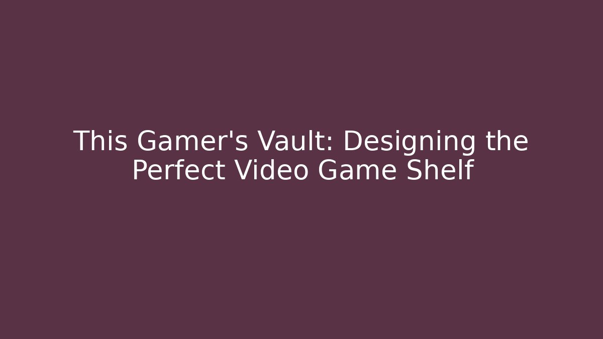 This Gamer’s Vault: Designing the Perfect Video Game Shelf - Critter Realm
