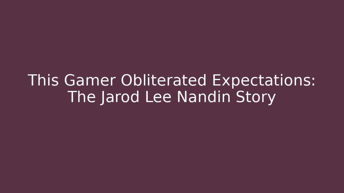 This Gamer Obliterated Expectations: The Jarod Lee Nandin Story