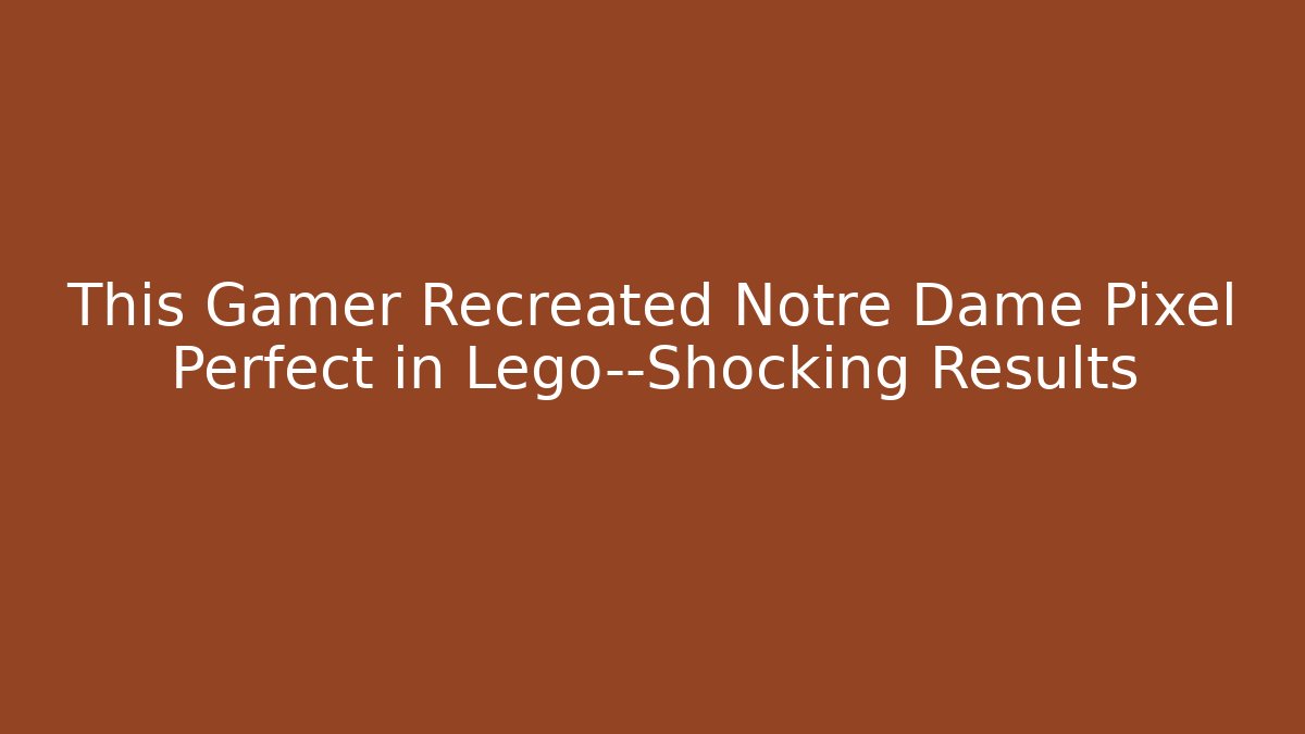 This Gamer Recreated Notre Dame Pixel Perfect in Lego—Shocking Results