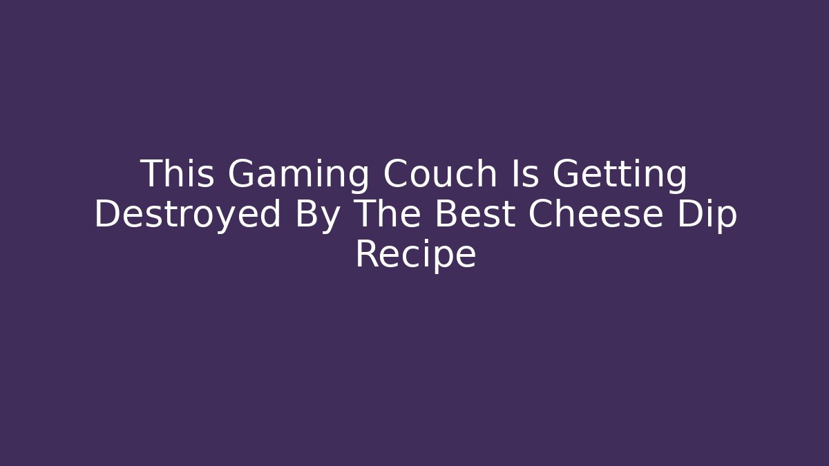 This Gaming Couch Is Getting Destroyed By The Best Cheese Dip Recipe