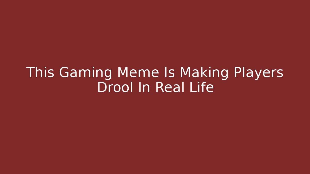This Gaming Meme Is Making Players Drool In Real Life