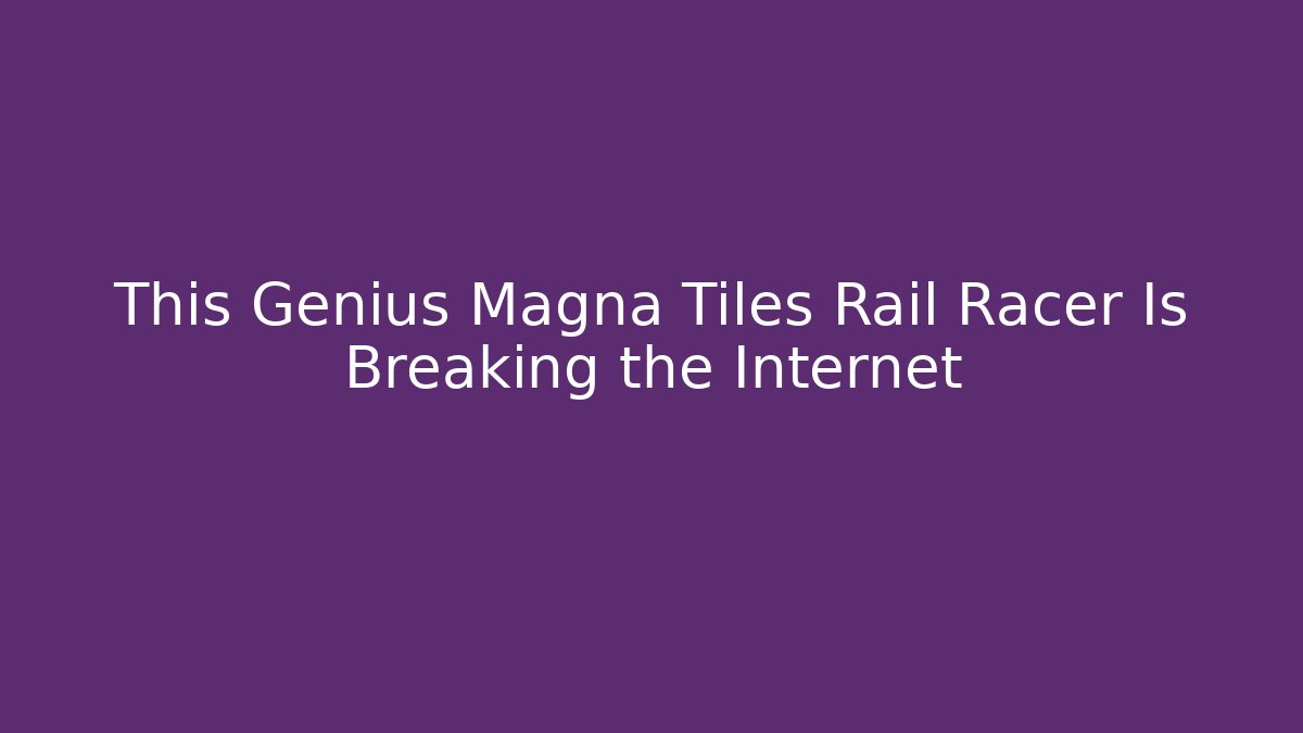 This Genius Magna Tiles Rail Racer Is Breaking the Internet