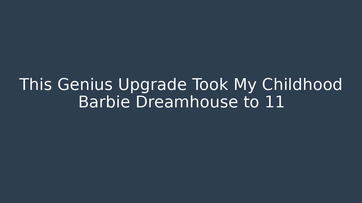 This Genius Upgrade Took My Childhood Barbie Dreamhouse to 11