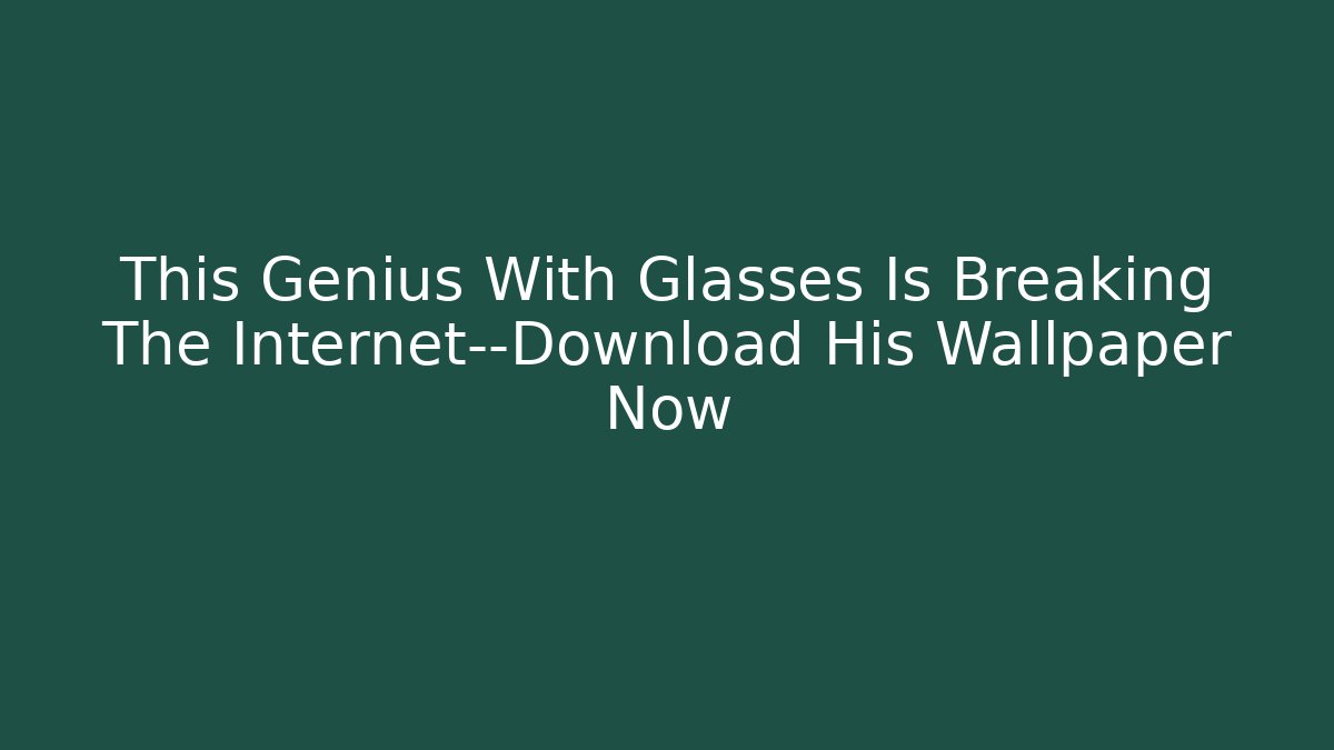 This Genius With Glasses Is Breaking The Internet—Download His Wallpaper Now