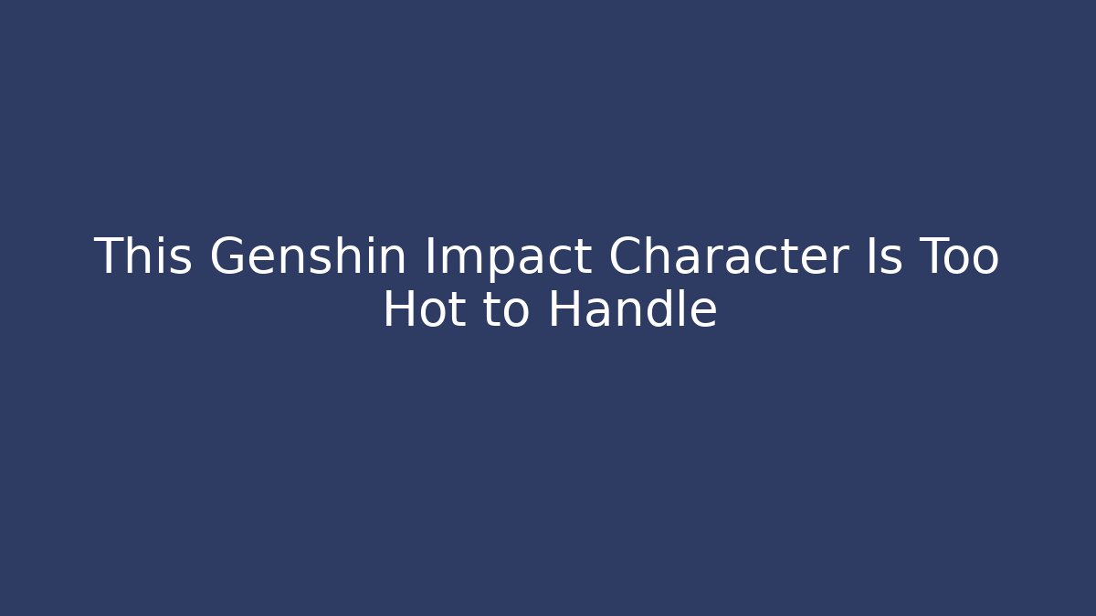 This Genshin Impact Character Is Too Hot to Handle